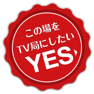 この場をTV局にしたい YES